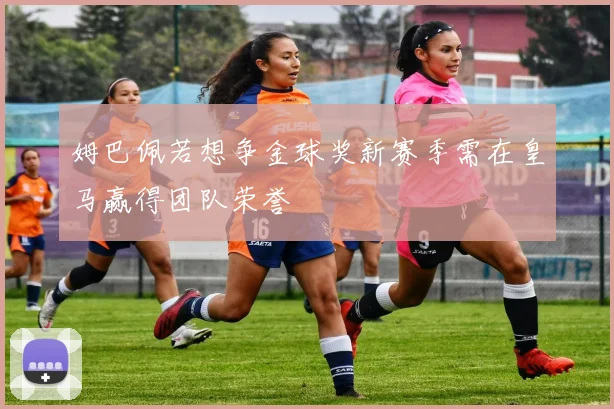 姆巴佩若想争金球奖新赛季需在皇马赢得团队荣誉